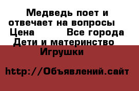 Медведь поет и отвечает на вопросы  › Цена ­ 600 - Все города Дети и материнство » Игрушки   